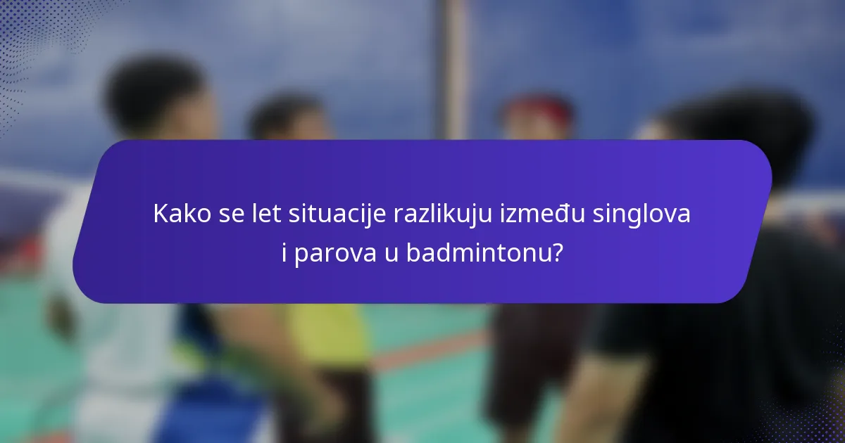 Kako se let situacije razlikuju između singlova i parova u badmintonu?