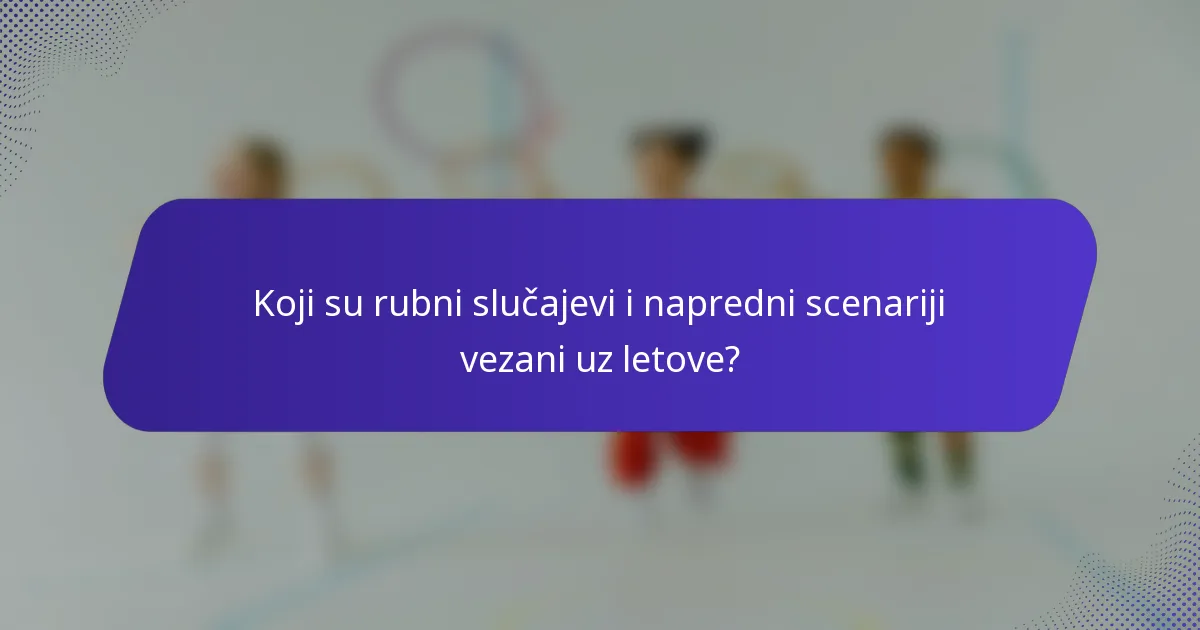 Koji su rubni slučajevi i napredni scenariji vezani uz letove?