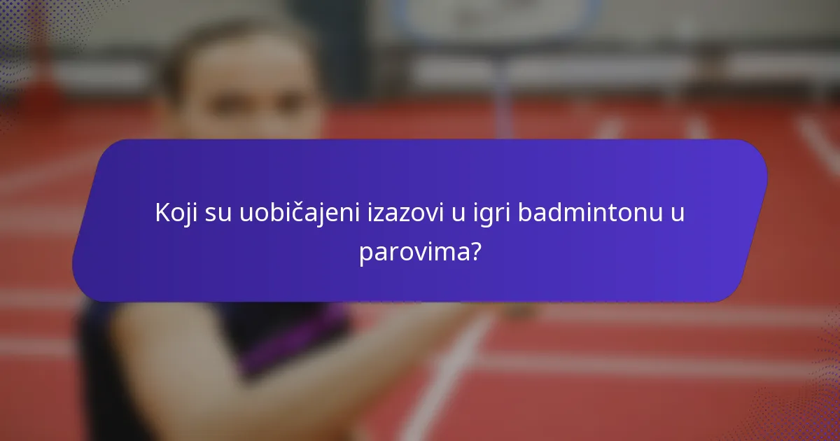 Koji su uobičajeni izazovi u igri badmintonu u parovima?